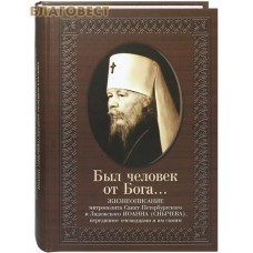 Был человек от Бога... Жизнеописание митрополита Санкт-Петербургского и Ладожского Иоанна (Снычева), переданное очевидцами и им самим
