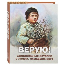 Верую! Удивительные истории о людях, нашедших Бога