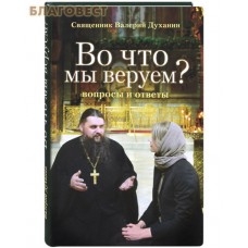 Во что мы веруем? Вопросы и ответы. Священник Валерий Духанин