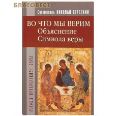 Во что мы верим? Объяснение Символа веры. Святитель Николай Сербский