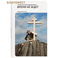 Время не ждет. Сборник рассказов. Священник Александр Дьяченко