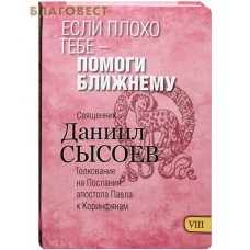 Если плохо тебе - помоги ближнему. Книга VIII. Толкование на Послания апостола Павла к Коринфянам. Священник Даниил Сысоев