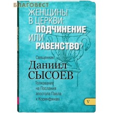 Женщины в церкви: подчиненение или равенство? Книга V. Толкование на Послания апостола Павла к Коринфянам. Священник Даниил Сысоев