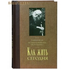 Как жить сегодня. Составлено по письмам игумена Никона (Воробьева)