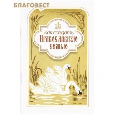 Как создать Православную семью. По трудам святителя Филарета Московского христианам, живущим в миру