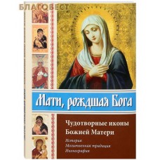 Мати, рождшая Бога. Чудотворные иконы Божией Матери. История. Молитвенная традиция. Иконография