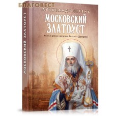 Московский Златоуст. Жизнь и деяния святителя Филарета (Дроздова). Александр Сегень