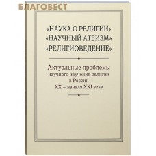 Наука о религии. Научный атеизм. Религиоведение. Актуальные проблемы научного изучения религии в России ХХ - начала ХХI века