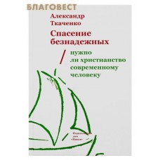 Спасение безнадежных. Нужно ли христианство современному человеку? Александр Ткаченко