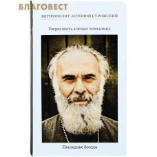 Уверенность в вещах невидимых. Последние беседы. Митрополит Антоний Сурожский