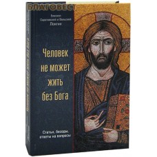 Человек не может жить без Бога. Статьи, беседы, ответы на вопросы. Епископ Саратовский и Вольский Лонгин