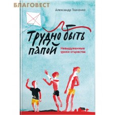 Трудно быть папой. Невыдуманные уроки отцовства. Александр Ткаченко
